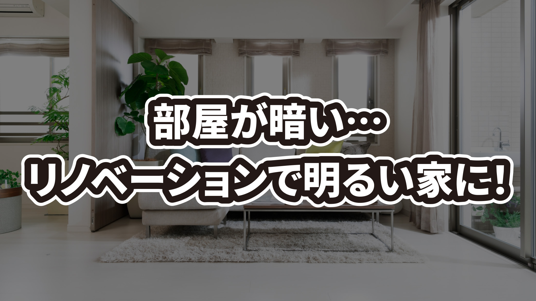 部屋が暗い原因とは？リノベーションで“明るい家”を実現する方法